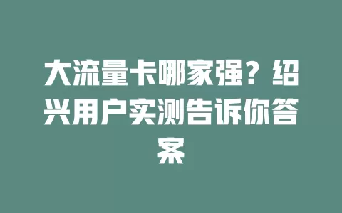 大流量卡哪家强？绍兴用户实测告诉你答案