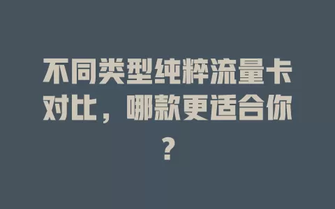 不同类型纯粹流量卡对比，哪款更适合你？