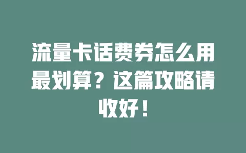 流量卡话费券怎么用最划算？这篇攻略请收好！