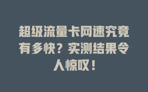 超级流量卡网速究竟有多快？实测结果令人惊叹！