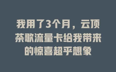 我用了3个月，云顶茶歌流量卡给我带来的惊喜超乎想象
