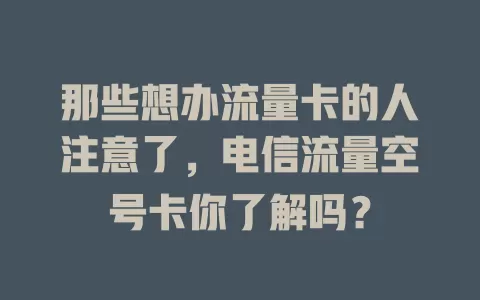 那些想办流量卡的人注意了，电信流量空号卡你了解吗？