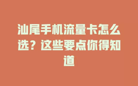 汕尾手机流量卡怎么选？这些要点你得知道