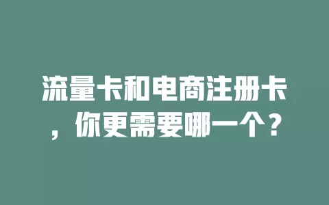 流量卡和电商注册卡，你更需要哪一个？