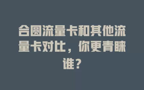 合圆流量卡和其他流量卡对比，你更青睐谁？