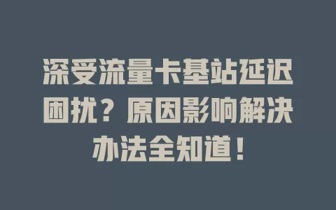 深受流量卡基站延迟困扰？原因影响解决办法全知道！