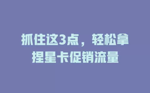 抓住这3点，轻松拿捏星卡促销流量