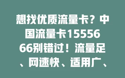 想找优质流量卡？中国流量卡1555666别错过！流量足、网速快、适用广、套餐合理，能给你超惊喜网络体验，让网络生活更精彩