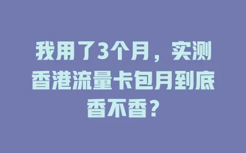 我用了3个月，实测香港流量卡包月到底香不香？