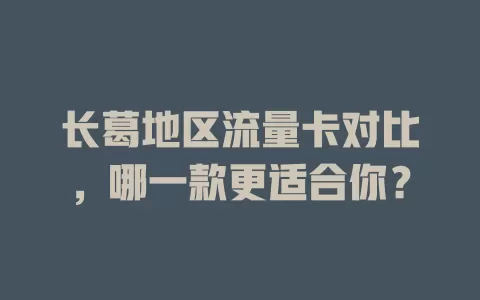 长葛地区流量卡对比，哪一款更适合你？