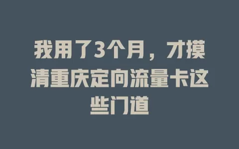 我用了3个月，才摸清重庆定向流量卡这些门道