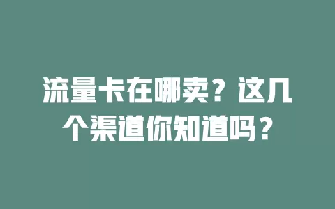 流量卡在哪卖？这几个渠道你知道吗？