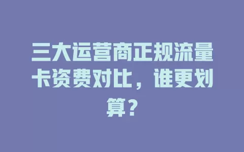 三大运营商正规流量卡资费对比，谁更划算？