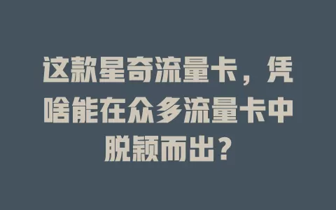 这款星奇流量卡，凭啥能在众多流量卡中脱颖而出？