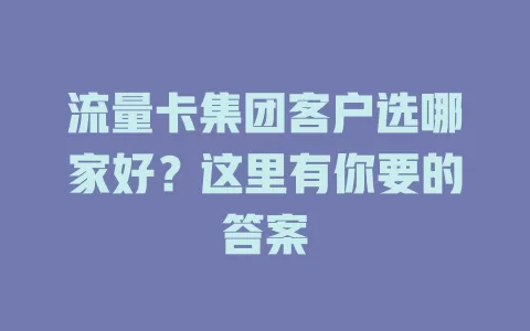 流量卡集团客户选哪家好？这里有你要的答案