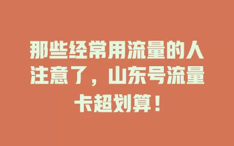 那些经常用流量的人注意了，山东号流量卡超划算！