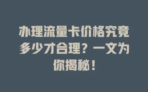 办理流量卡价格究竟多少才合理？一文为你揭秘！