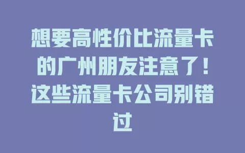 想要高性价比流量卡的广州朋友注意了！这些流量卡公司别错过