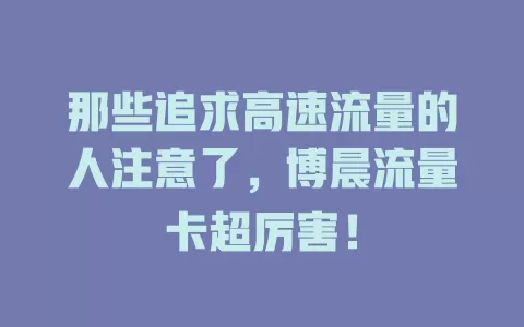 那些追求高速流量的人注意了，博晨流量卡超厉害！