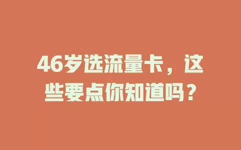 46岁选流量卡，这些要点你知道吗？