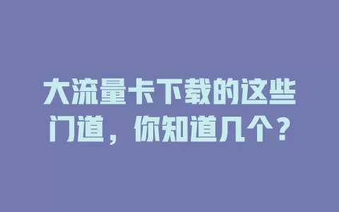 大流量卡下载的这些门道，你知道几个？