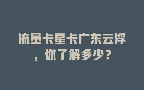 流量卡星卡广东云浮，你了解多少？