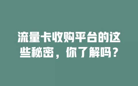 流量卡收购平台的这些秘密，你了解吗？