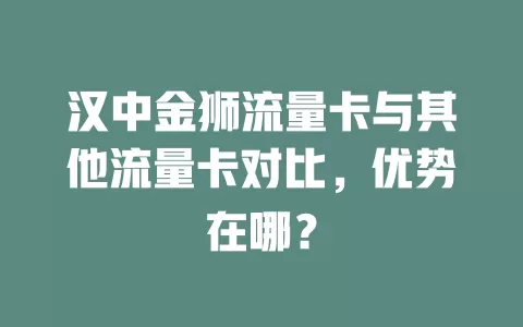 汉中金狮流量卡与其他流量卡对比，优势在哪？