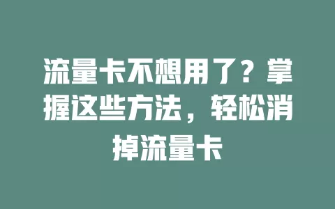 流量卡不想用了？掌握这些方法，轻松消掉流量卡