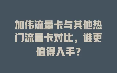 加伟流量卡与其他热门流量卡对比，谁更值得入手？