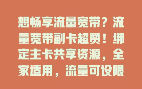 想畅享流量宽带？流量宽带副卡超赞！绑定主卡共享资源，全家适用，流量可设限，宽带能全屋覆盖，套餐灵活有增值服务，快解决流量宽带烦恼
