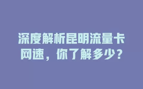 深度解析昆明流量卡网速，你了解多少？