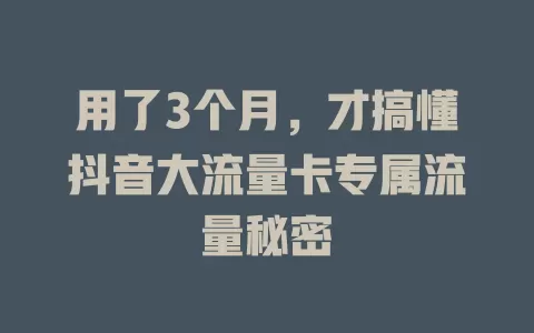 用了3个月，才搞懂抖音大流量卡专属流量秘密