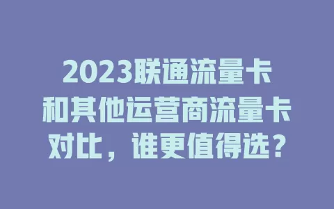 2023联通流量卡和其他运营商流量卡对比，谁更值得选？