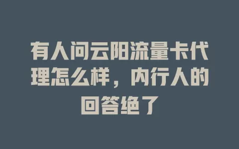 有人问云阳流量卡代理怎么样，内行人的回答绝了