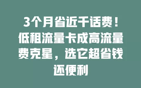 3个月省近千话费！低租流量卡成高流量费克星，选它超省钱还便利
