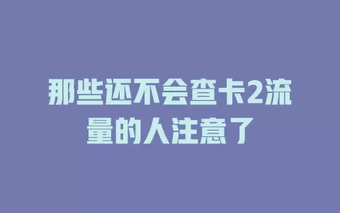 那些还不会查卡2流量的人注意了