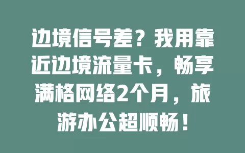 边境信号差？我用靠近边境流量卡，畅享满格网络2个月，旅游办公超顺畅！