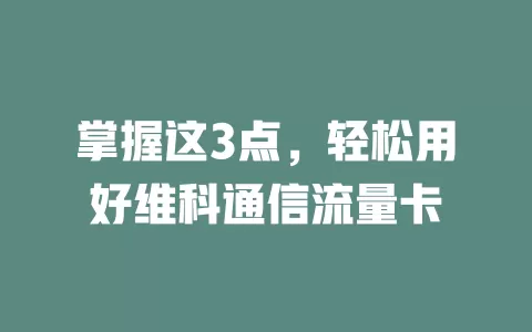 掌握这3点，轻松用好维科通信流量卡