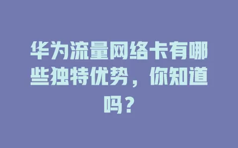 华为流量网络卡有哪些独特优势，你知道吗？