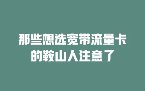 那些想选宽带流量卡的鞍山人注意了