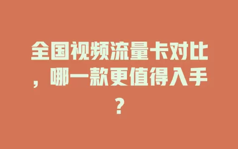 全国视频流量卡对比，哪一款更值得入手？