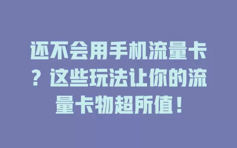 还不会用手机流量卡？这些玩法让你的流量卡物超所值！