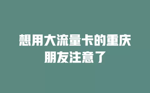 想用大流量卡的重庆朋友注意了