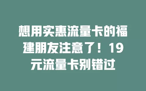 想用实惠流量卡的福建朋友注意了！19元流量卡别错过