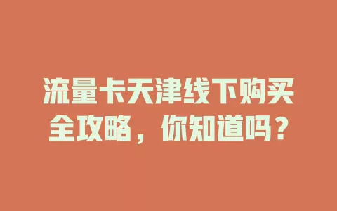 流量卡天津线下购买全攻略，你知道吗？