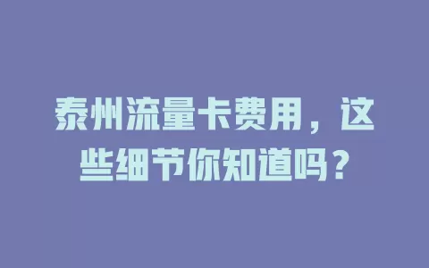 泰州流量卡费用，这些细节你知道吗？