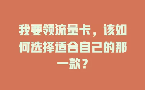 我要领流量卡，该如何选择适合自己的那一款？