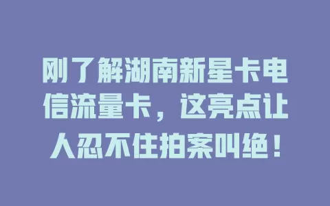 刚了解湖南新星卡电信流量卡，这亮点让人忍不住拍案叫绝！