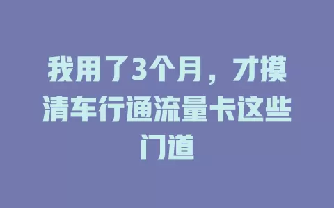 我用了3个月，才摸清车行通流量卡这些门道